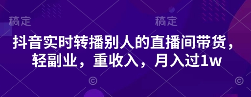 抖音实时转播别人的直播间带货,轻副业,重收入,月入过1w-网创联盟