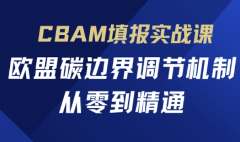 CBAM填报实战课,欧盟碳边界调节机制,从零到精通-网创联盟