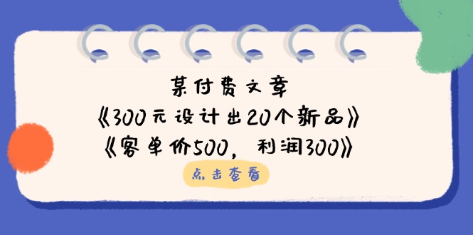 (14209期)某付费文章:《300元设计出20个新品》+《客单价500,利润300》-网创联盟