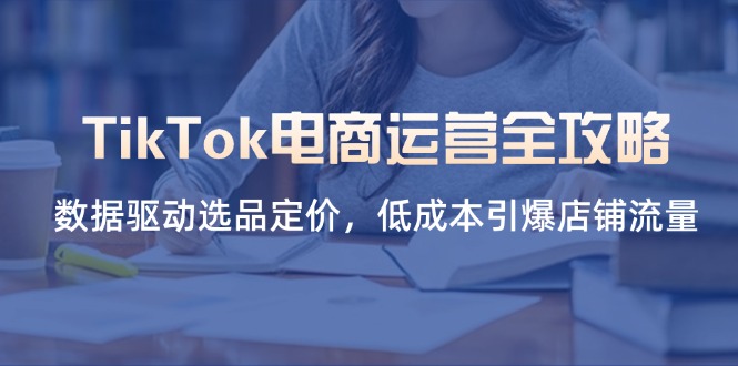 (14343期)TikTok电商运营全攻略,数据驱动选品定价,低成本引爆店铺流量-网创联盟