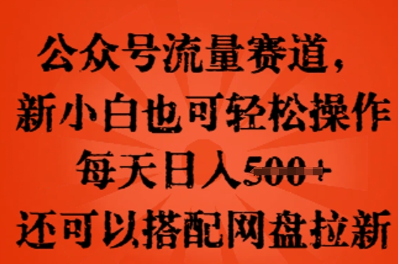 公众号流量赛道，新人小白也可轻松上手操作，每天日入100+，还可以搭配网盘拉新-网创联盟