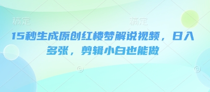 15秒生成原创红楼梦解说视频,日入多张,剪辑小白也能做-网创联盟