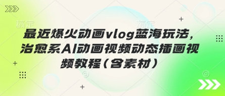 最近爆火动画vlog蓝海玩法,治愈系AI动画视频动态插画视频教程(含素材)-网创联盟