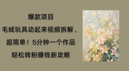 毛绒玩具动起来项目拆解,三四分钟一个作品,轻松转粉挣钱新玩法-网创联盟