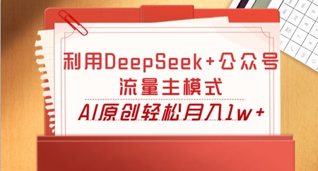 利用DeepSeek+公众号流量主模式,AI原创轻松月入1w+-网创联盟