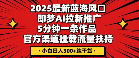 2025最新蓝海风口，即梦AI拉新推广，5分钟一条作品，官方渠道挂载，流量扶持，小白日入3张+纯干货-网创联盟