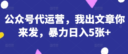 公众号代运营，我出文章你来发，暴力日入5张+【揭秘】-网创联盟