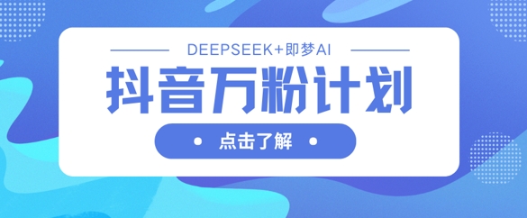 抖音万粉计划,利用DeepSeek+即梦AI生成视频,快速涨到万粉-网创联盟