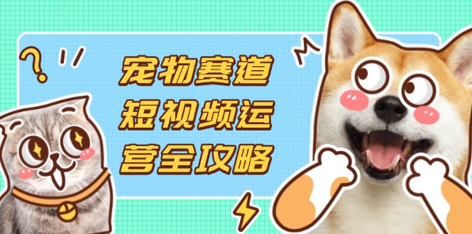 (14345期)宠物赛道短视频运营全攻略,选品拍摄剪辑实操,实现流量到收益转化-网创联盟