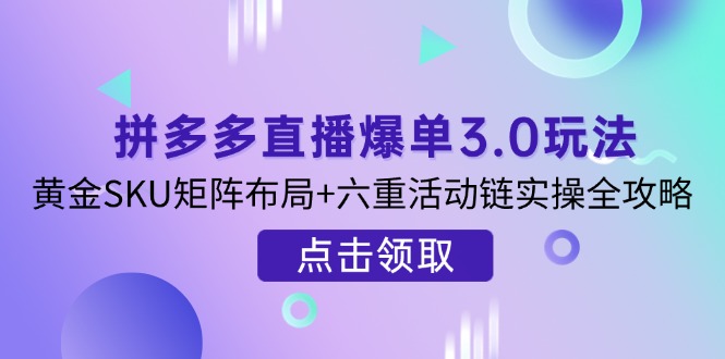 (14192期)拼多多直播爆单3.0玩法解析,黄金SKU矩阵布局+六重活动链实操全攻略-网创联盟