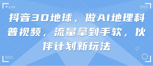 抖音3D地球,做AI地理科普视频,流量拿到手软,伙伴计划新玩法-网创联盟