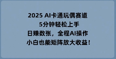2025 AI卡通玩偶赛道,5分钟轻松上手,日入数张,全程AI操作,小白也能矩阵放大收益-网创联盟