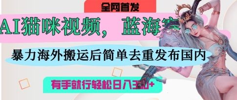 AI猫咪视频蓝海赛道,操作简单,直接海外搬运,简单去重,操作简单,有手就行日入3张-网创联盟