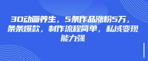 3D动画养生,5条作品涨粉5万,条条爆款,制作流程简单,私域变现能力强-网创联盟