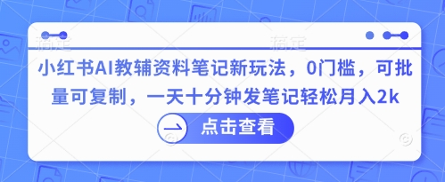 小红书AI教辅资料笔记新玩法,0门槛,可批量可复制,一天十分钟发笔记轻松月入2k-网创联盟
