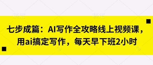 七步成篇:AI写作全攻略线上视频课,用ai搞定写作,每天早下班2小时-网创联盟