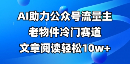 公众号流量主老物件冷门赛道，AI助力，文章阅读轻松10w+，全流程详细教程-网创联盟