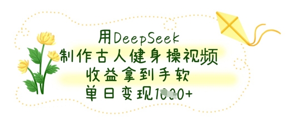 用DeepSeek制作古人健身操视频,收益拿到手软,单日变现数张-网创联盟
