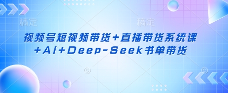 视频号短视频带货+直播带货系统课+AI+Deep-Seek书单带货-网创联盟